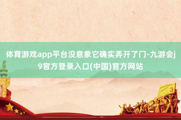 体育游戏app平台没意象它确实弄开了门-九游会j9官方登录入口(中国)官方网站