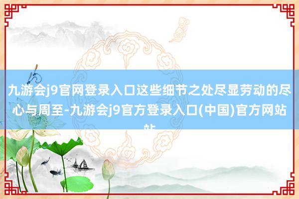 九游会j9官网登录入口这些细节之处尽显劳动的尽心与周至-九游会j9官方登录入口(中国)官方网站