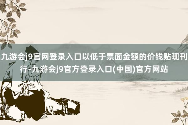 九游会j9官网登录入口以低于票面金额的价钱贴现刊行-九游会j9官方登录入口(中国)官方网站