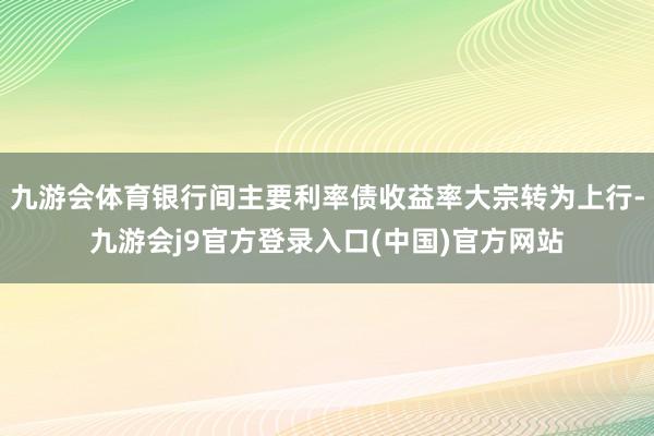 九游会体育银行间主要利率债收益率大宗转为上行-九游会j9官方登录入口(中国)官方网站