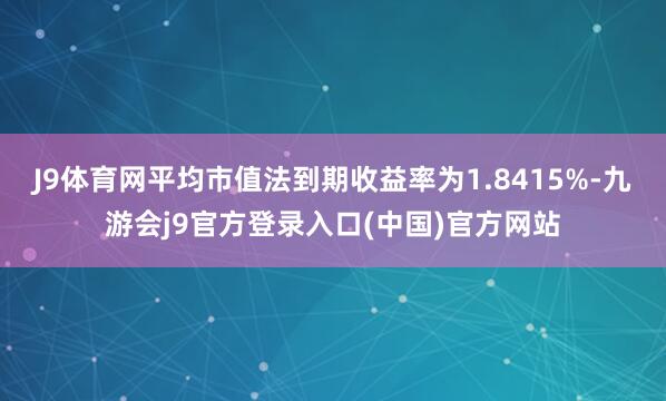 J9体育网平均市值法到期收益率为1.8415%-九游会j9官方登录入口(中国)官方网站
