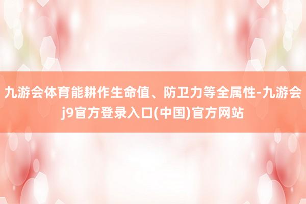 九游会体育能耕作生命值、防卫力等全属性-九游会j9官方登录入口(中国)官方网站