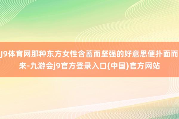 J9体育网那种东方女性含蓄而坚强的好意思便扑面而来-九游会j9官方登录入口(中国)官方网站