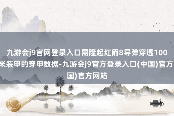 九游会j9官网登录入口需隆起红箭8导弹穿透1000毫米装甲的穿甲数据-九游会j9官方登录入口(中国)官方网站