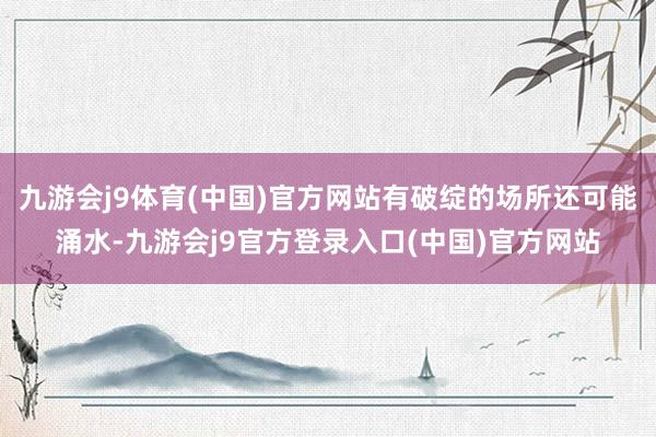 九游会j9体育(中国)官方网站有破绽的场所还可能涌水-九游会j9官方登录入口(中国)官方网站