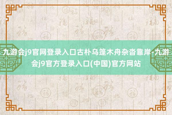 九游会j9官网登录入口古朴乌篷木舟杂沓靠岸-九游会j9官方登录入口(中国)官方网站