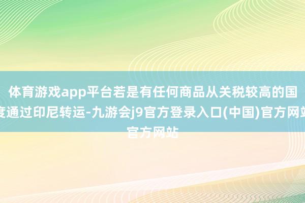体育游戏app平台若是有任何商品从关税较高的国度通过印尼转运-九游会j9官方登录入口(中国)官方网站