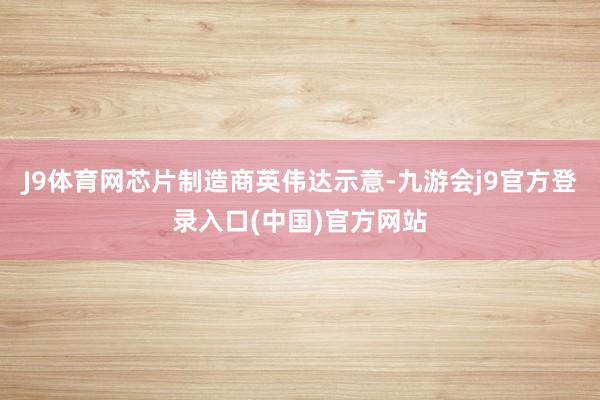 J9体育网芯片制造商英伟达示意-九游会j9官方登录入口(中国)官方网站