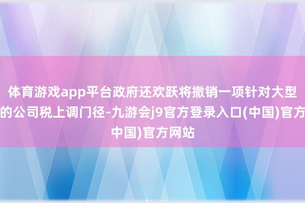 体育游戏app平台政府还欢跃将撤销一项针对大型企业的公司税上调门径-九游会j9官方登录入口(中国)官方网站