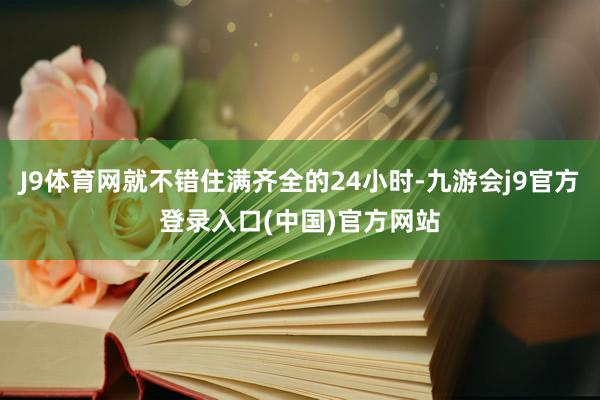 J9体育网就不错住满齐全的24小时-九游会j9官方登录入口(中国)官方网站