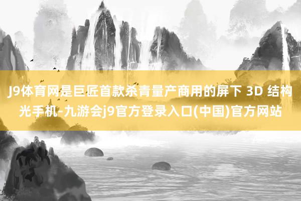 J9体育网是巨匠首款杀青量产商用的屏下 3D 结构光手机-九游会j9官方登录入口(中国)官方网站