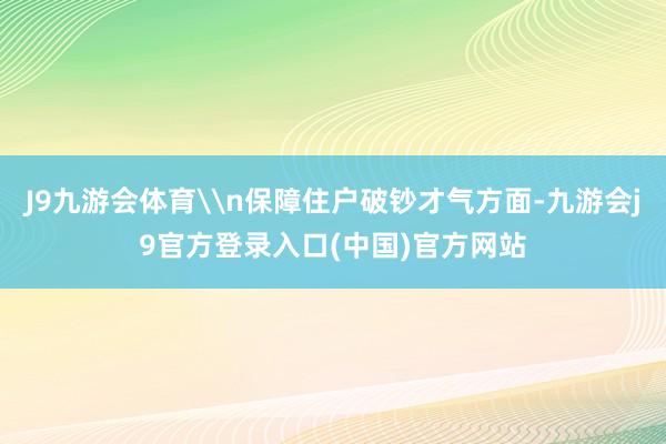 J9九游会体育\n保障住户破钞才气方面-九游会j9官方登录入口(中国)官方网站