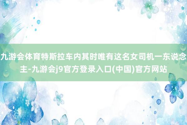 九游会体育特斯拉车内其时唯有这名女司机一东说念主-九游会j9官方登录入口(中国)官方网站