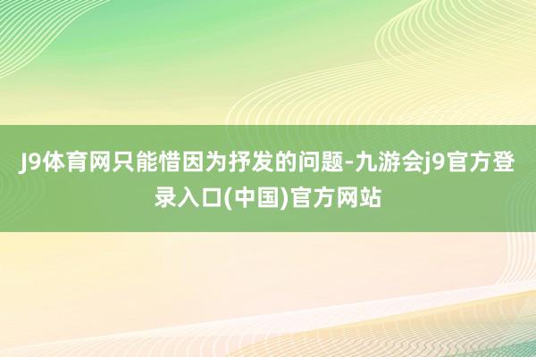 J9体育网只能惜因为抒发的问题-九游会j9官方登录入口(中国)官方网站