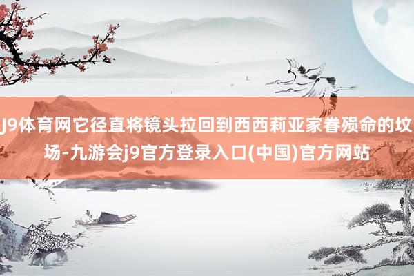 J9体育网它径直将镜头拉回到西西莉亚家眷殒命的坟场-九游会j9官方登录入口(中国)官方网站