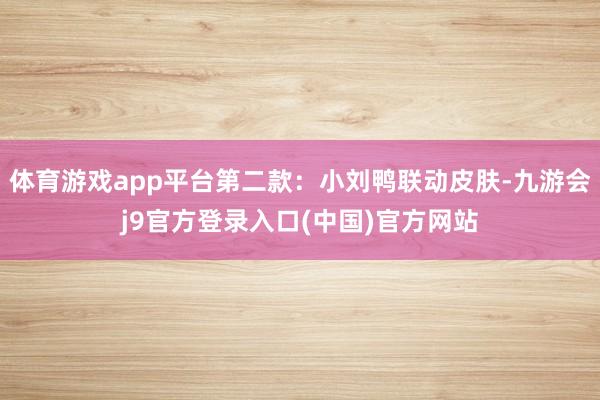 体育游戏app平台第二款：小刘鸭联动皮肤-九游会j9官方登录入口(中国)官方网站