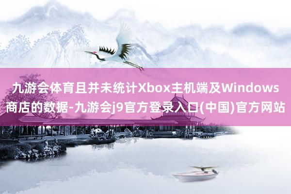 九游会体育且并未统计Xbox主机端及Windows商店的数据-九游会j9官方登录入口(中国)官方网站