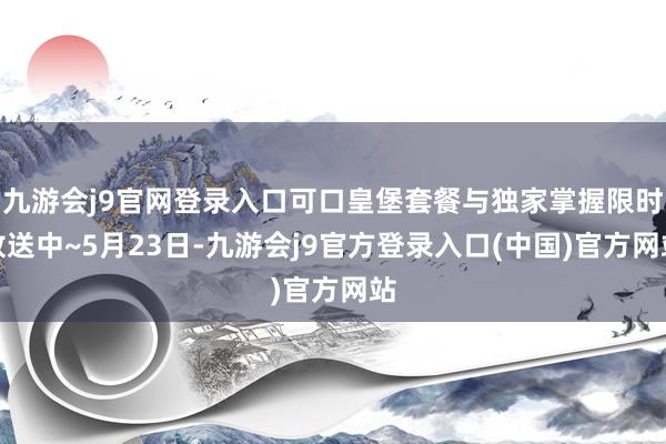 九游会j9官网登录入口可口皇堡套餐与独家掌握限时放送中~5月23日-九游会j9官方登录入口(中国)官方网站