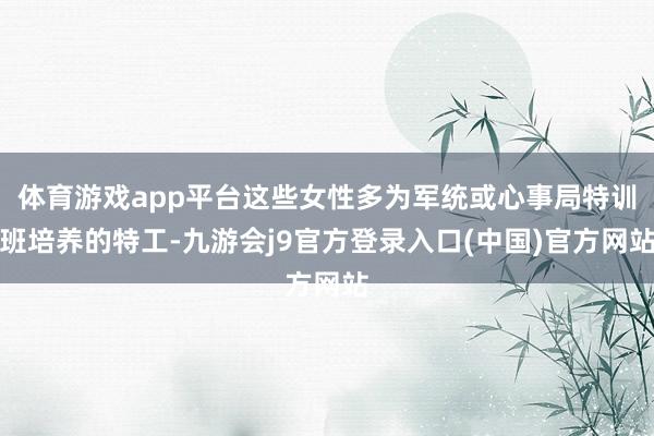 体育游戏app平台这些女性多为军统或心事局特训班培养的特工-九游会j9官方登录入口(中国)官方网站
