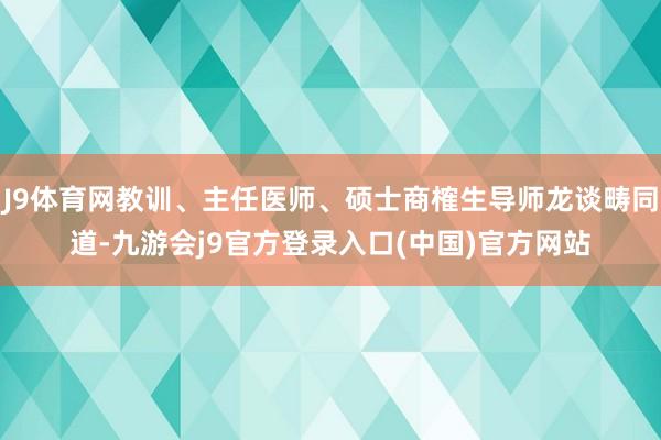 J9体育网教训、主任医师、硕士商榷生导师龙谈畴同道-九游会j9官方登录入口(中国)官方网站
