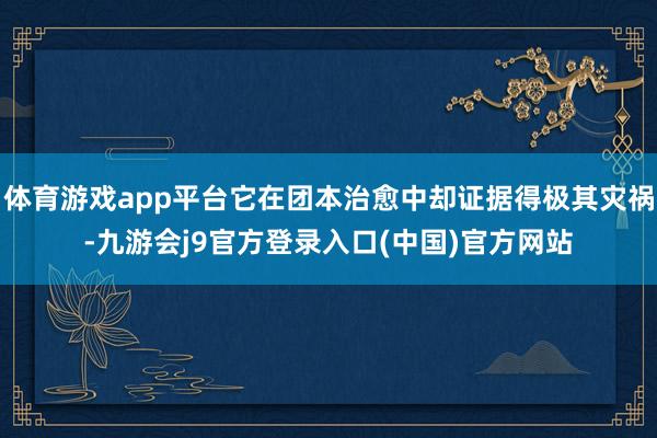 体育游戏app平台它在团本治愈中却证据得极其灾祸-九游会j9官方登录入口(中国)官方网站