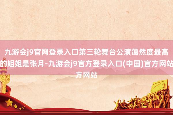 九游会j9官网登录入口第三轮舞台公演蔼然度最高的姐姐是张月-九游会j9官方登录入口(中国)官方网站