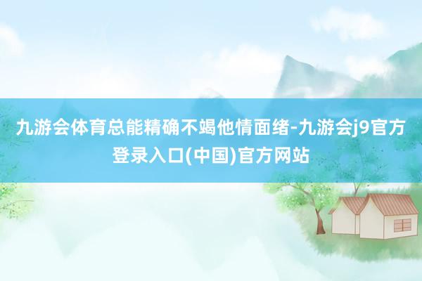 九游会体育总能精确不竭他情面绪-九游会j9官方登录入口(中国)官方网站