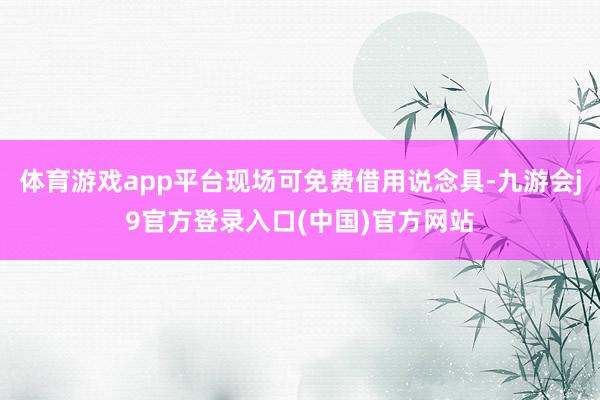 体育游戏app平台现场可免费借用说念具-九游会j9官方登录入口(中国)官方网站