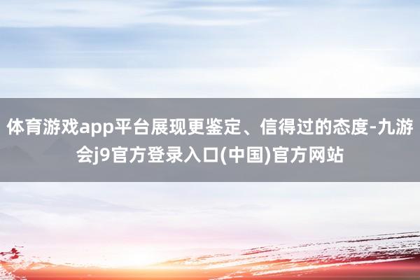 体育游戏app平台展现更鉴定、信得过的态度-九游会j9官方登录入口(中国)官方网站