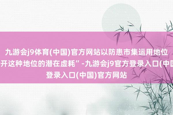 九游会j9体育(中国)官方网站以防患市集运用地位的皆集或松开这种地位的潜在虚耗”-九游会j9官方登录入口(中国)官方网站