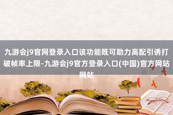 九游会j9官网登录入口该功能既可助力高配引诱打破帧率上限-九游会j9官方登录入口(中国)官方网站