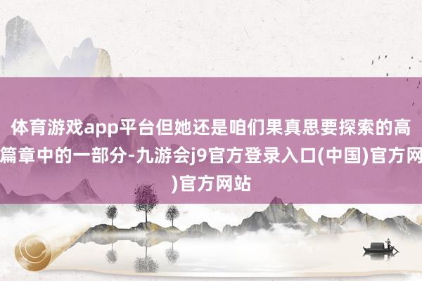体育游戏app平台但她还是咱们果真思要探索的高大篇章中的一部分-九游会j9官方登录入口(中国)官方网站