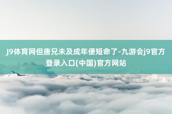 J9体育网但唐兄未及成年便短命了-九游会j9官方登录入口(中国)官方网站
