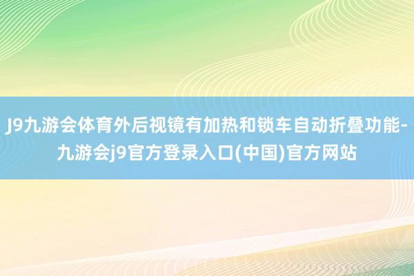 J9九游会体育外后视镜有加热和锁车自动折叠功能-九游会j9官方登录入口(中国)官方网站
