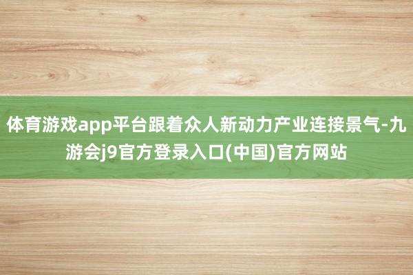 体育游戏app平台跟着众人新动力产业连接景气-九游会j9官方登录入口(中国)官方网站