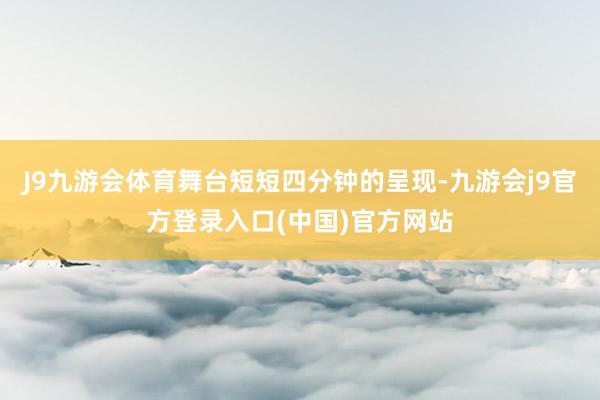 J9九游会体育舞台短短四分钟的呈现-九游会j9官方登录入口(中国)官方网站