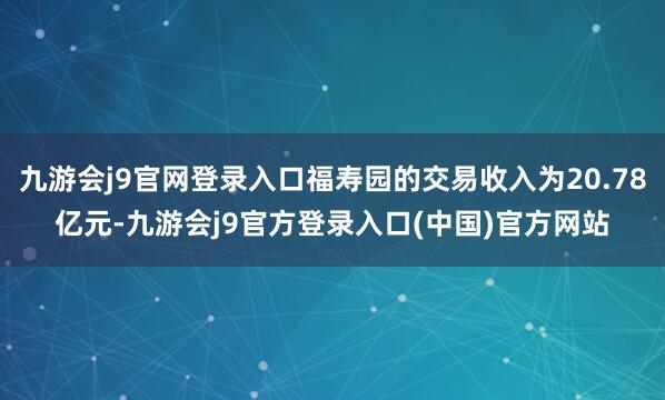 九游会j9官网登录入口福寿园的交易收入为20.78亿元-九游会j9官方登录入口(中国)官方网站