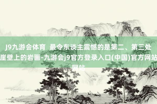 J9九游会体育  最令东谈主震憾的是第二、第三处崖壁上的岩画-九游会j9官方登录入口(中国)官方网站