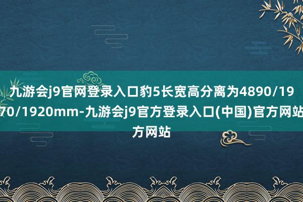 九游会j9官网登录入口豹5长宽高分离为4890/1970/1920mm-九游会j9官方登录入口(中国)官方网站