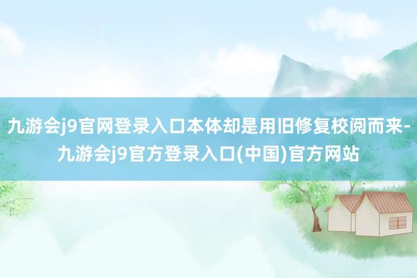 九游会j9官网登录入口本体却是用旧修复校阅而来-九游会j9官方登录入口(中国)官方网站