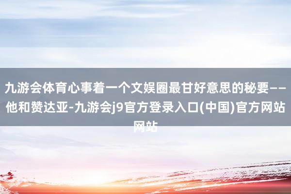 九游会体育心事着一个文娱圈最甘好意思的秘要——他和赞达亚-九游会j9官方登录入口(中国)官方网站