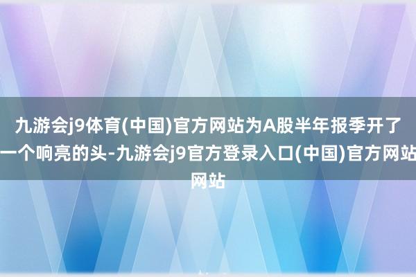 九游会j9体育(中国)官方网站为A股半年报季开了一个响亮的头-九游会j9官方登录入口(中国)官方网站