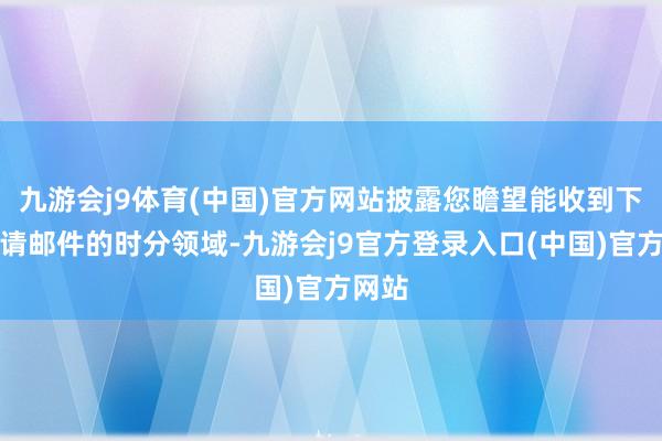 九游会j9体育(中国)官方网站披露您瞻望能收到下单邀请邮件的时分领域-九游会j9官方登录入口(中国)官方网站