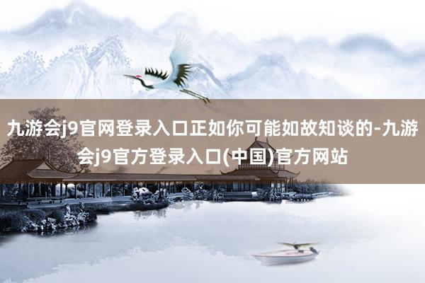 九游会j9官网登录入口正如你可能如故知谈的-九游会j9官方登录入口(中国)官方网站