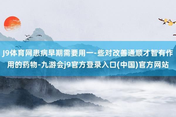 J9体育网患病早期需要用一-些对改善通顺才智有作用的药物-九游会j9官方登录入口(中国)官方网站