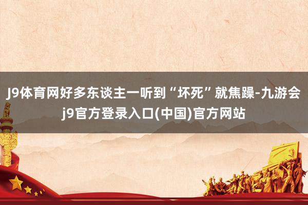 J9体育网好多东谈主一听到“坏死”就焦躁-九游会j9官方登录入口(中国)官方网站