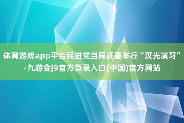 体育游戏app平台民进党当局还要举行“汉光演习”-九游会j9官方登录入口(中国)官方网站