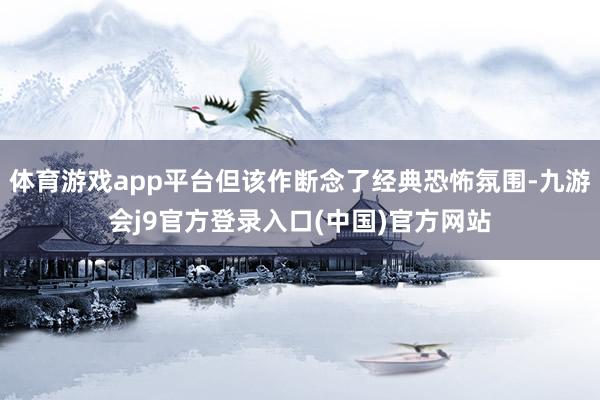 体育游戏app平台但该作断念了经典恐怖氛围-九游会j9官方登录入口(中国)官方网站