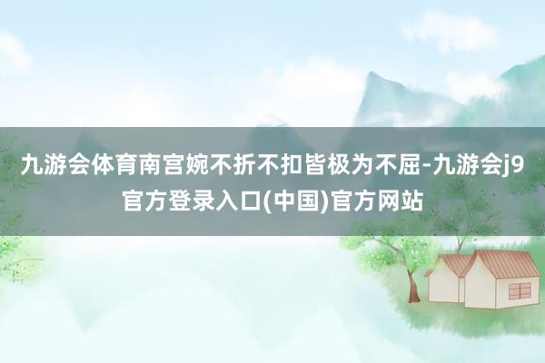 九游会体育南宫婉不折不扣皆极为不屈-九游会j9官方登录入口(中国)官方网站