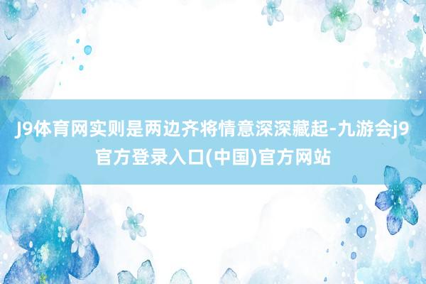 J9体育网实则是两边齐将情意深深藏起-九游会j9官方登录入口(中国)官方网站